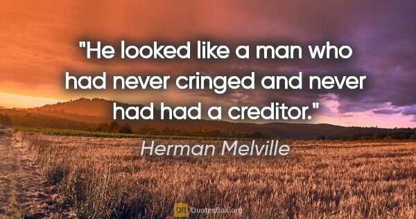 Herman Melville quote: "He looked like a man who had never cringed and never had had a..."