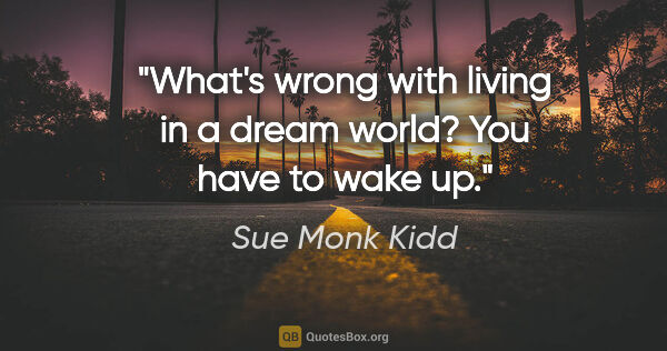 Sue Monk Kidd quote: "What's wrong with living in a dream world? You have to wake up."