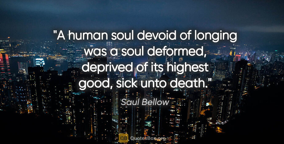 Saul Bellow quote: "A human soul devoid of longing was a soul deformed, deprived..."