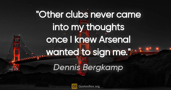 Dennis Bergkamp quote: "Other clubs never came into my thoughts once I knew Arsenal..."