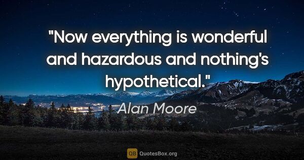 Alan Moore quote: "Now everything is wonderful and hazardous and nothing's..."