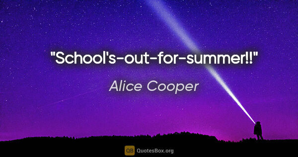 Alice Cooper quote: "School's-out-for-summer!!"