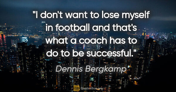 Dennis Bergkamp quote: "I don't want to lose myself in football and that's what a..."