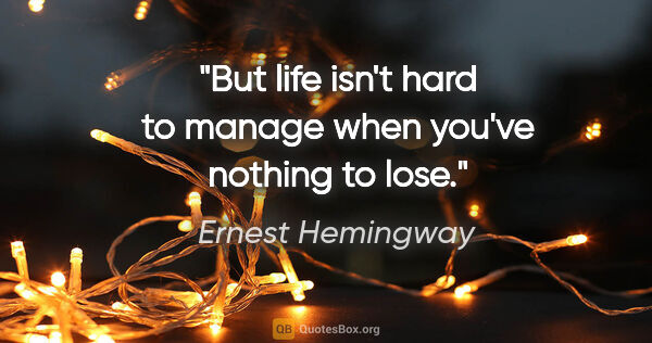 Ernest Hemingway quote: "But life isn't hard to manage when you've nothing to lose."