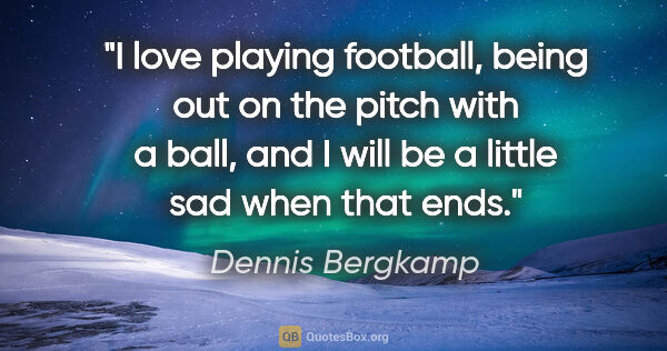 Dennis Bergkamp quote: "I love playing football, being out on the pitch with a ball,..."