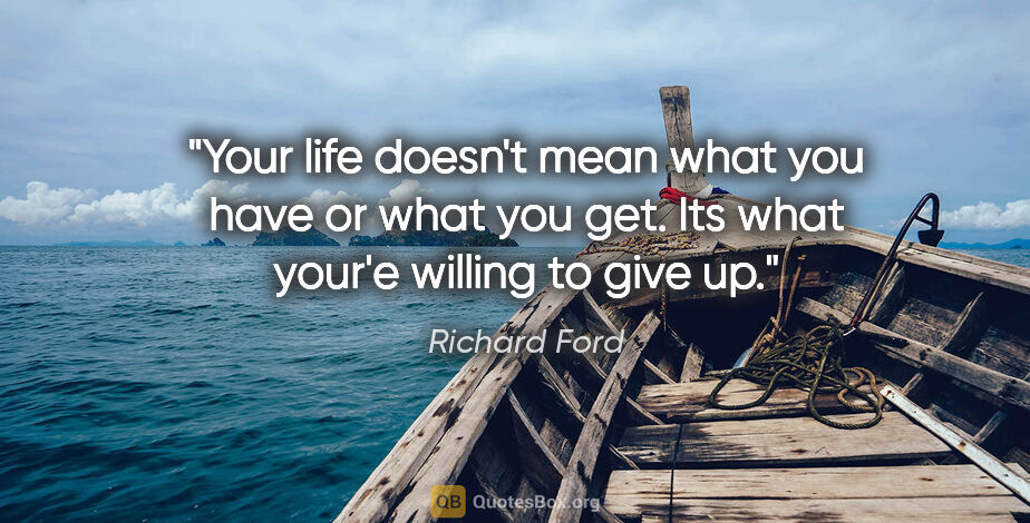 Richard Ford quote: "Your life doesn't mean what you have or what you get. Its what..."