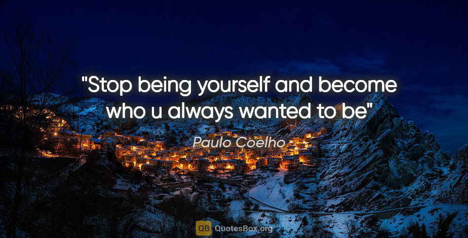 Paulo Coelho quote: "Stop being yourself and become who u always wanted to be"