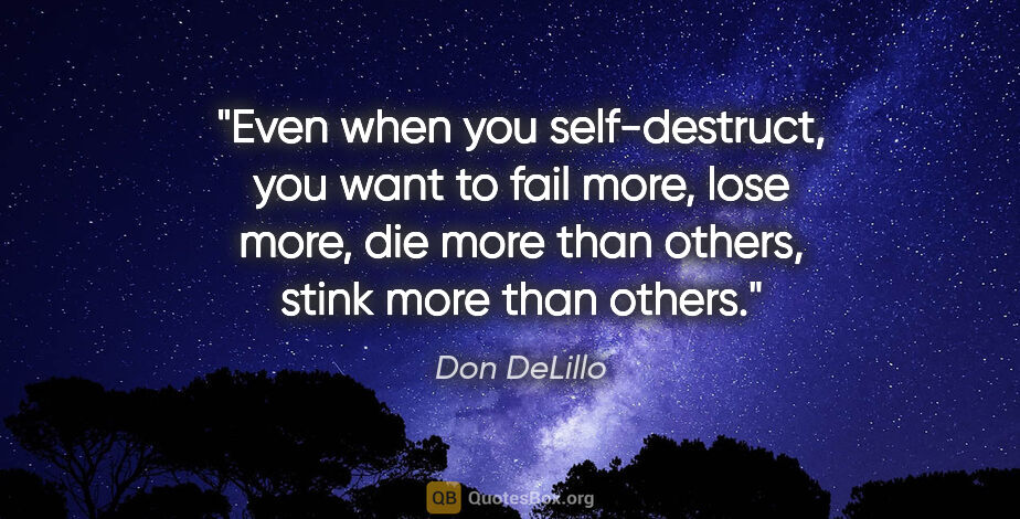 Don DeLillo quote: "Even when you self-destruct, you want to fail more, lose more,..."