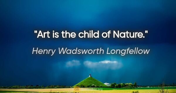 Henry Wadsworth Longfellow quote: "Art is the child of Nature."