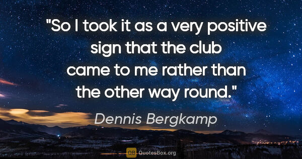 Dennis Bergkamp quote: "So I took it as a very positive sign that the club came to me..."