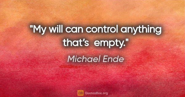 Michael Ende quote: "My will can control anything that’s  empty."