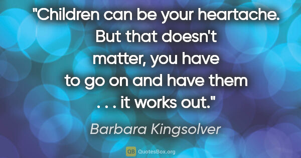 Barbara Kingsolver quote: "Children can be your heartache. But that doesn't matter, you..."