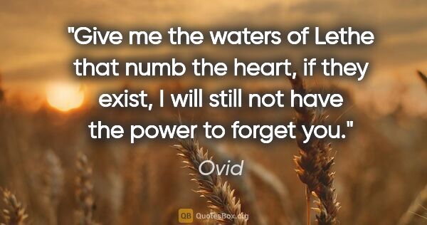 Ovid quote: "Give me the waters of Lethe that numb the heart, if they..."
