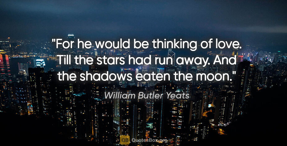 William Butler Yeats quote: "For he would be thinking of love. Till the stars had run away...."