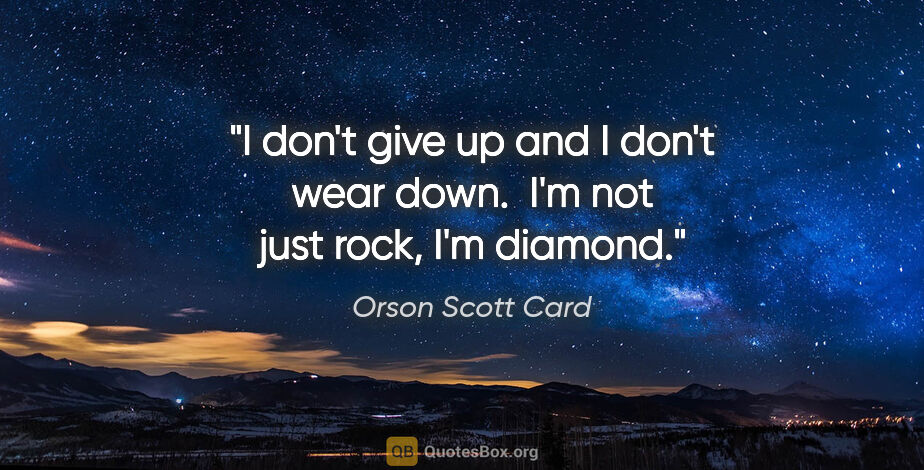 Orson Scott Card quote: "I don't give up and I don't wear down.  I'm not just rock, I'm..."