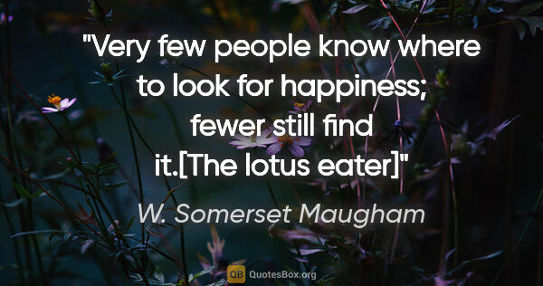 W. Somerset Maugham quote: "Very few people know where to look for happiness; fewer still..."