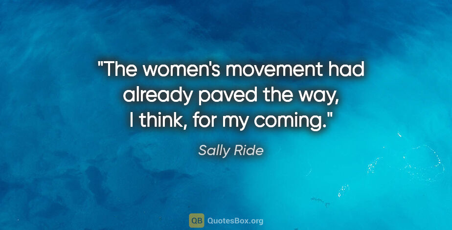 Sally Ride quote: "The women's movement had already paved the way, I think, for..."