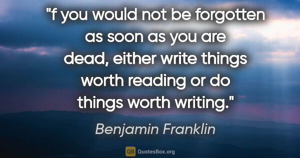 Benjamin Franklin quote: "f you would not be forgotten as soon as you are dead, either..."