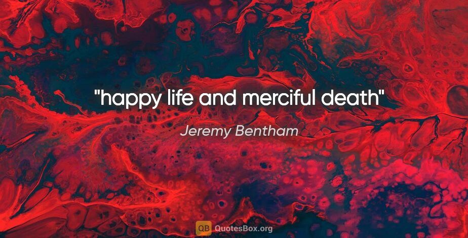 Jeremy Bentham quote: "happy life and merciful death"