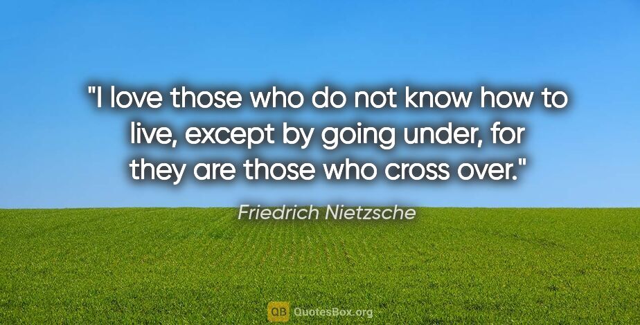 Friedrich Nietzsche quote: "I love those who do not know how to live, except by going..."