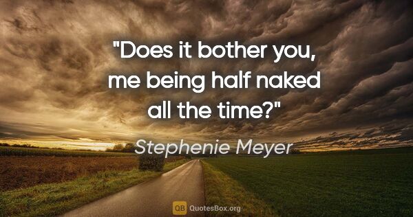 Stephenie Meyer quote: "Does it bother you, me being half naked all the time?"