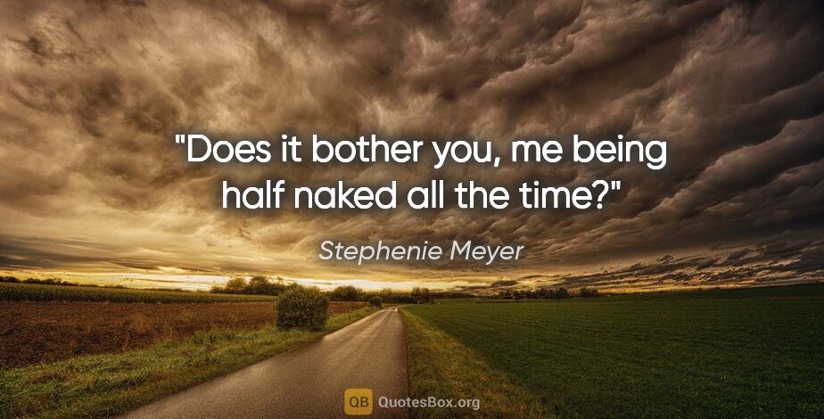 Stephenie Meyer quote: "Does it bother you, me being half naked all the time?"