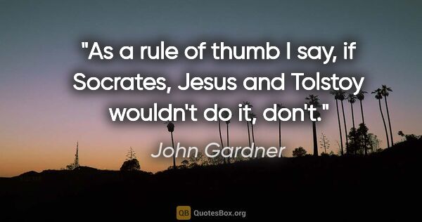 John Gardner quote: "As a rule of thumb I say, if Socrates, Jesus and Tolstoy..."