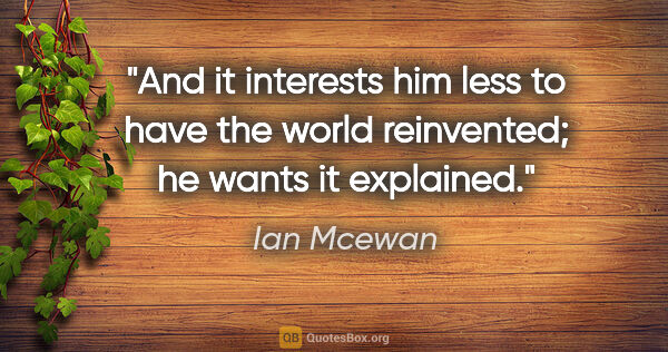 Ian Mcewan quote: "And it interests him less to have the world reinvented; he..."