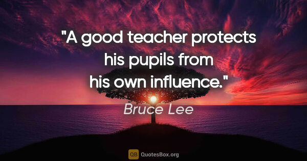 Bruce Lee quote: "A good teacher protects his pupils from his own influence."