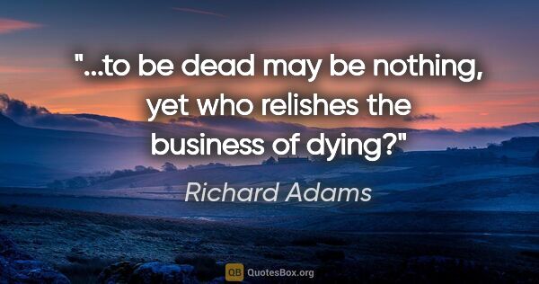Richard Adams quote: "to be dead may be nothing, yet who relishes the business of..."