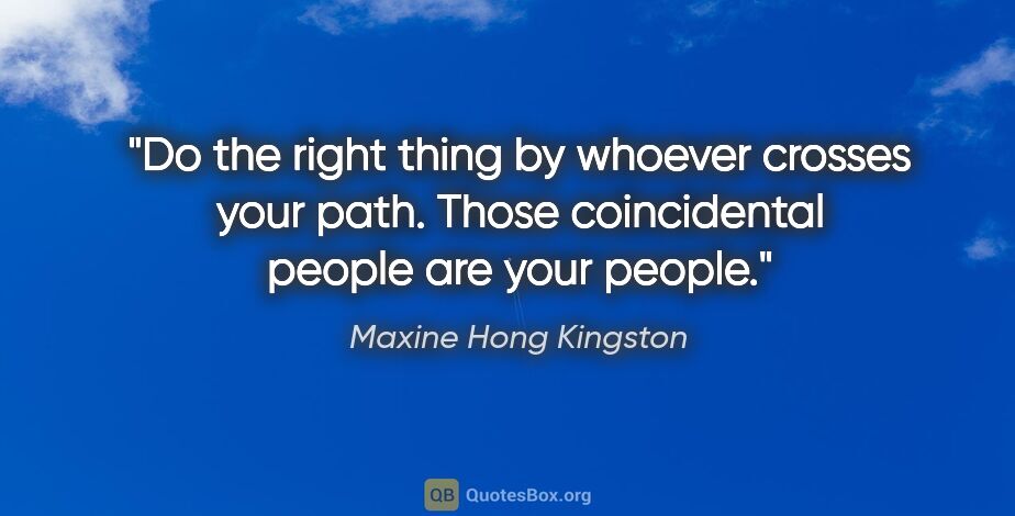 Maxine Hong Kingston quote: "Do the right thing by whoever crosses your path. Those..."