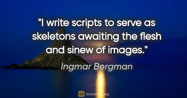 Ingmar Bergman quote: "I write scripts to serve as skeletons awaiting the flesh and..."