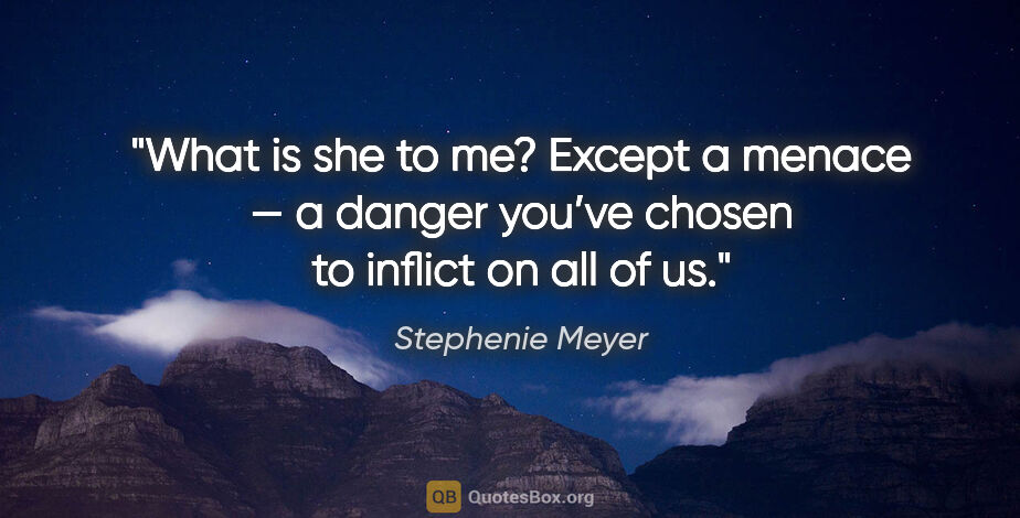 Stephenie Meyer quote: "What is she to me? Except a menace — a danger you’ve chosen to..."