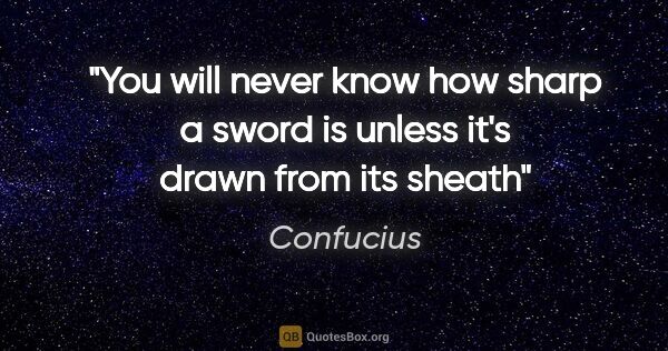 Confucius quote: "You will never know how sharp a sword is unless it's drawn..."