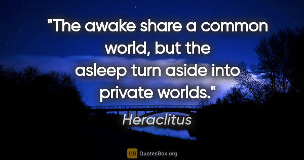 Heraclitus quote: "The awake share a common world, but the asleep turn aside into..."