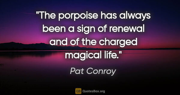 Pat Conroy quote: "The porpoise has always been a sign of renewal and of the..."