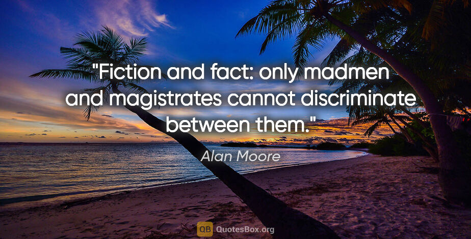 Alan Moore quote: "Fiction and fact: only madmen and magistrates cannot..."