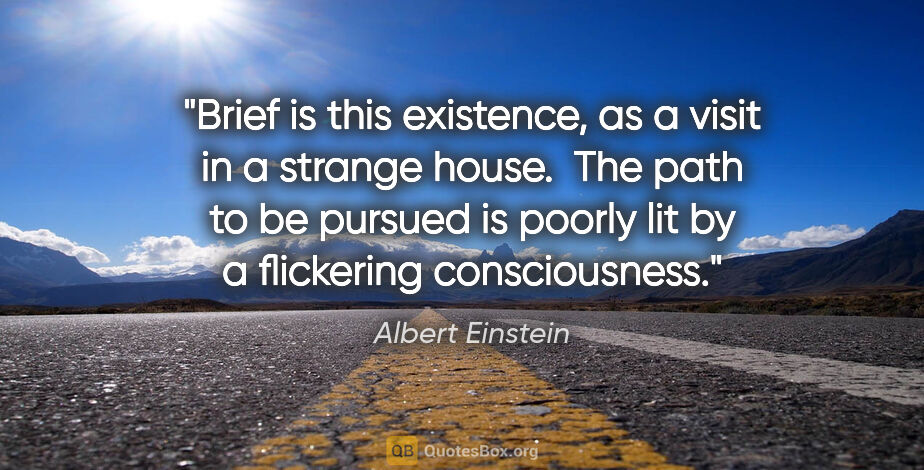 Albert Einstein quote: "Brief is this existence, as a visit in a strange house.  The..."
