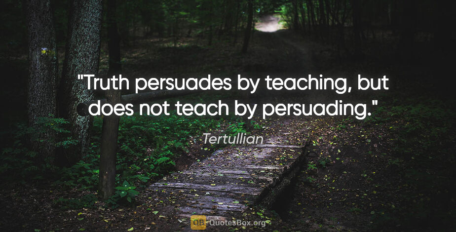 Tertullian quote: "Truth persuades by teaching, but does not teach by persuading."