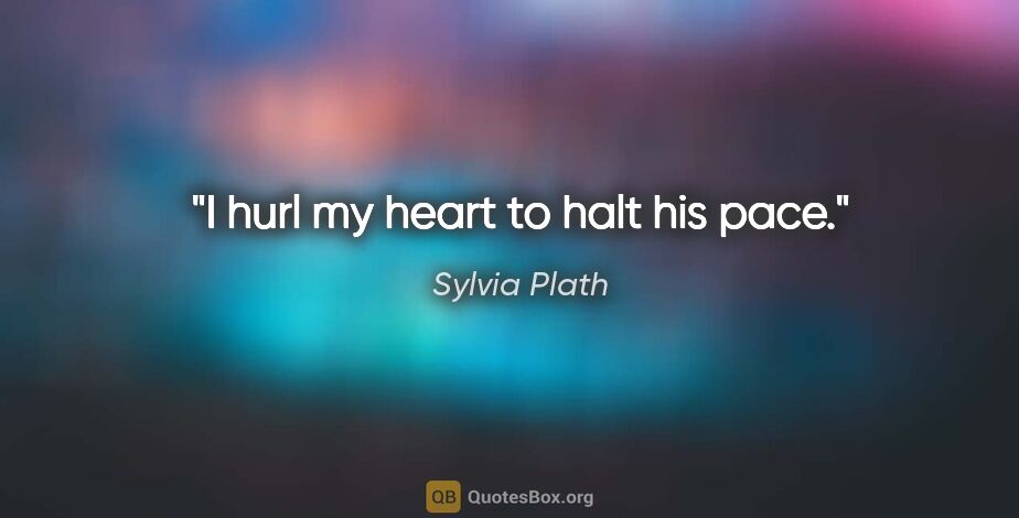 Sylvia Plath quote: "I hurl my heart to halt his pace."