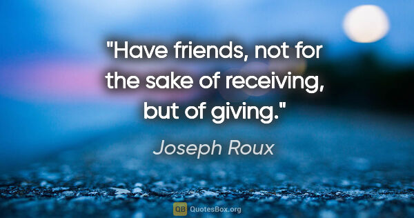 Joseph Roux quote: "Have friends, not for the sake of receiving, but of giving."