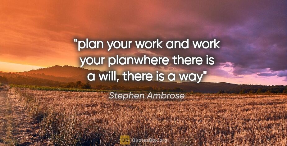 Stephen Ambrose quote: "plan your work and work your plan"where there is a will, there..."