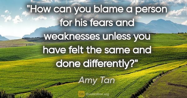 Amy Tan quote: "How can you blame a person for his fears and weaknesses unless..."