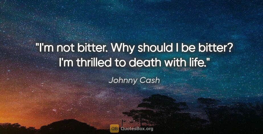 Johnny Cash quote: "I'm not bitter. Why should I be bitter? I'm thrilled to death..."