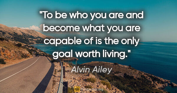 Alvin Ailey quote: "To be who you are and become what you are capable of is the..."