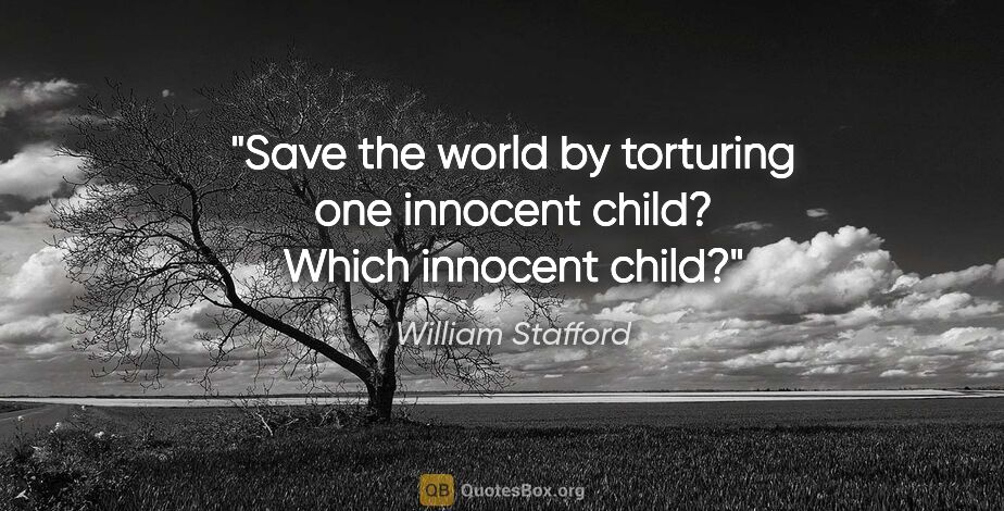 William Stafford quote: "Save the world by torturing one innocent child? Which innocent..."