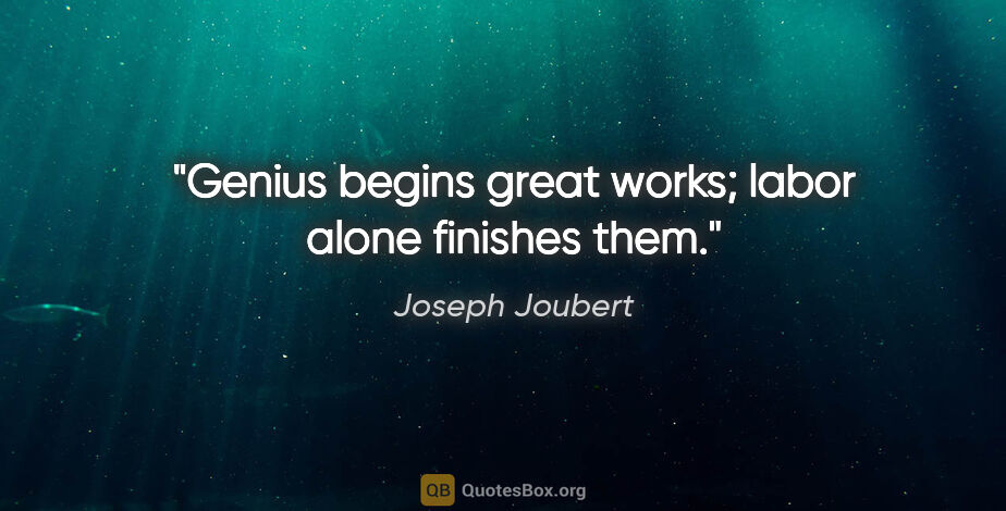 Joseph Joubert quote: "Genius begins great works; labor alone finishes them."