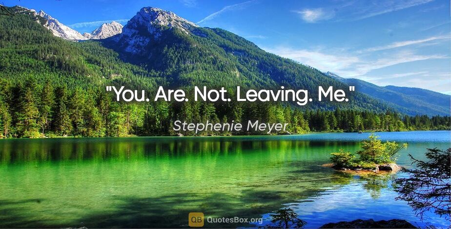 Stephenie Meyer quote: "You. Are. Not. Leaving. Me."