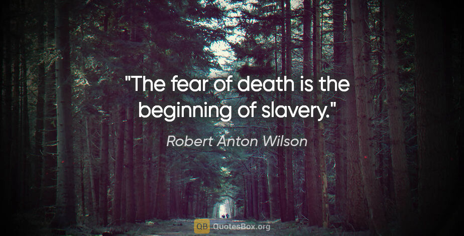 Robert Anton Wilson quote: "The fear of death is the beginning of slavery."