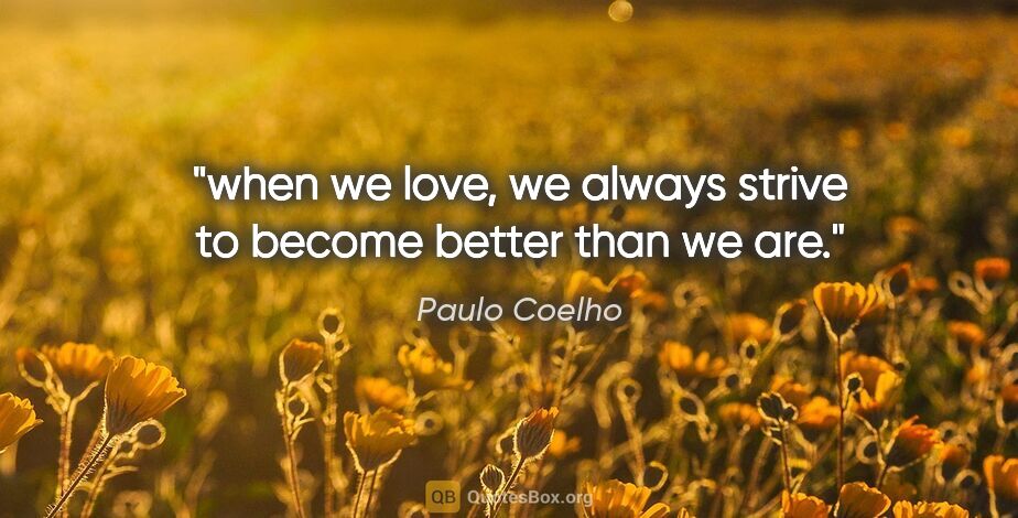 Paulo Coelho quote: "when we love, we always strive to become better than we are."